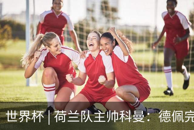 世界杯 | 荷兰队主帅科曼：德佩完全有能力首发出战