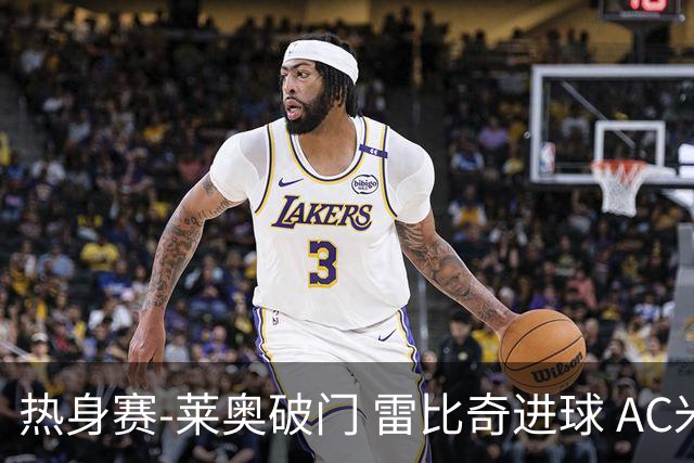 热身赛-莱奥破门 雷比奇进球 AC米兰5-0客场大捷